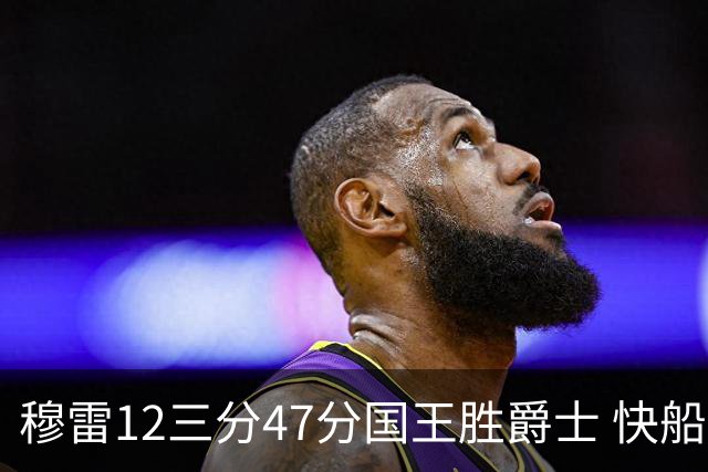 穆雷12三分47分国王胜爵士 快船克尼克斯7连胜